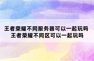 王者荣耀不同服务器可以一起玩吗 王者荣耀不同区可以一起玩吗